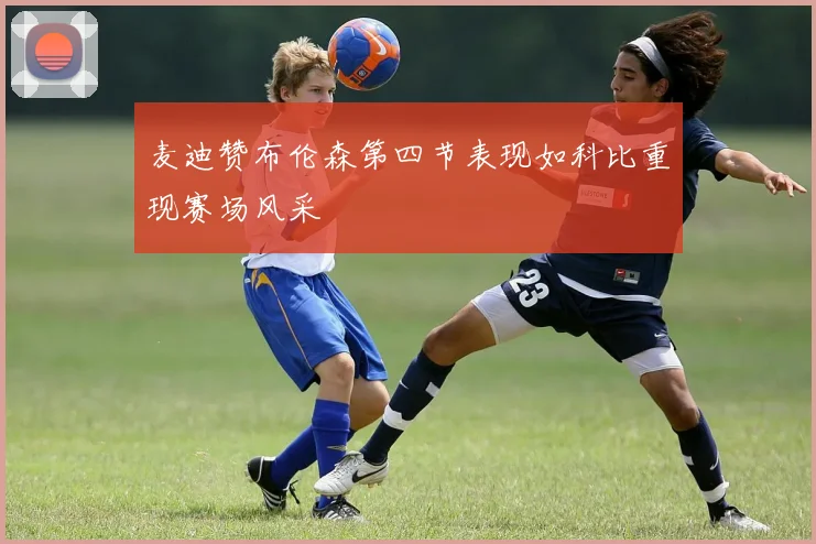 麦迪赞布伦森第四节表现如科比重现赛场风采