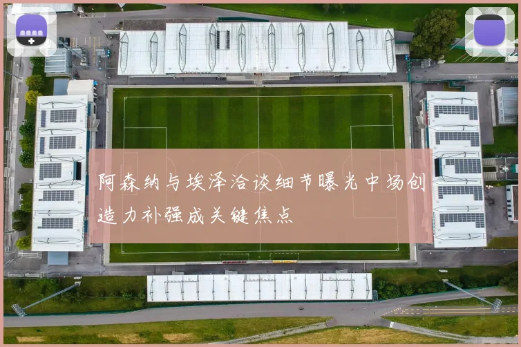 阿森纳与埃泽洽谈细节曝光中场创造力补强成关键焦点