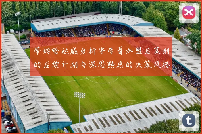 蒂姆哈达威分析字母哥加盟后莱利的后续计划与深思熟虑的决策风格