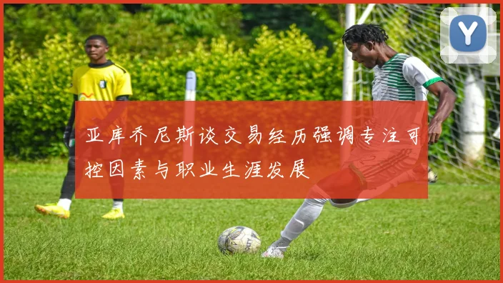 亚库乔尼斯谈交易经历强调专注可控因素与职业生涯发展
