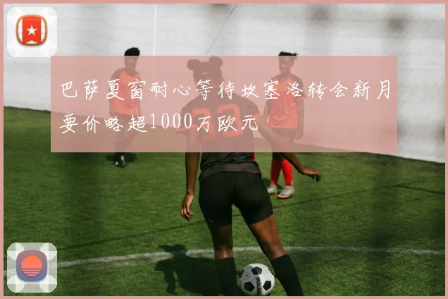 巴萨夏窗耐心等待坎塞洛转会新月要价略超1000万欧元