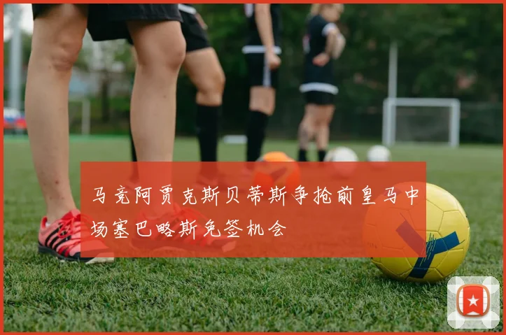 马竞阿贾克斯贝蒂斯争抢前皇马中场塞巴略斯免签机会